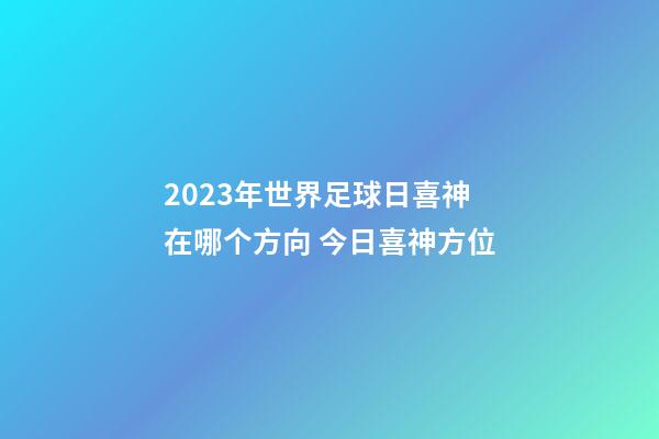2023年世界足球日喜神在哪个方向 今日喜神方位